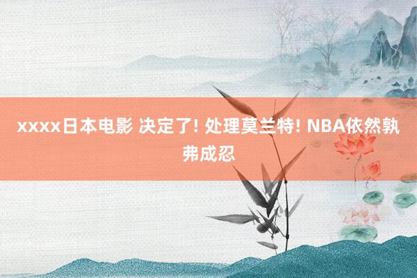 xxxx日本电影 决定了! 处理莫兰特! NBA依然孰弗成忍