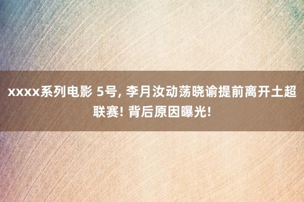 xxxx系列电影 5号, 李月汝动荡晓谕提前离开土超联赛! 背后原因曝光!