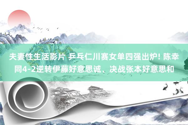 夫妻性生活影片 乒乓仁川赛女单四强出炉! 陈幸同4-2逆转伊藤好意思诚、决战张本好意思和