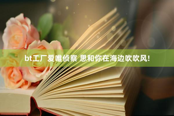 bt工厂爱唯侦察 思和你在海边吹吹风!