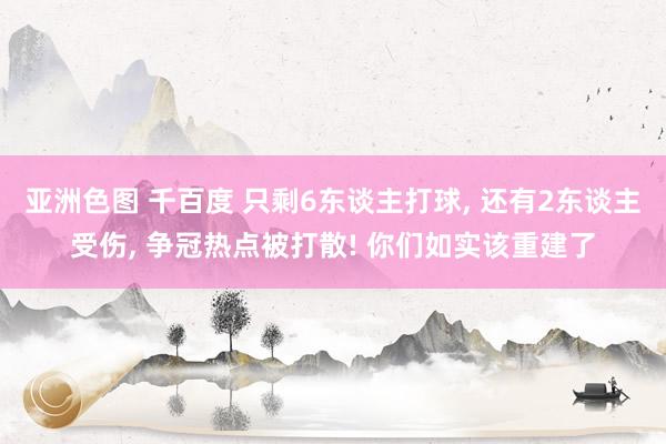亚洲色图 千百度 只剩6东谈主打球, 还有2东谈主受伤, 争冠热点被打散! 你们如实该重建了