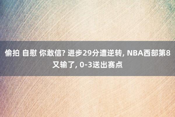 偷拍 自慰 你敢信? 进步29分遭逆转, NBA西部第8又输了, 0-3送出赛点