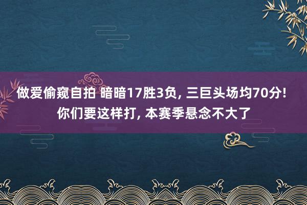 做爱偷窥自拍 暗暗17胜3负, 三巨头场均70分! 你们要这样打, 本赛季悬念不大了