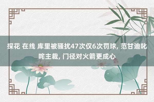 探花 在线 库里被骚扰47次仅6次罚球, 范甘迪叱咤主裁, 门径对火箭更成心