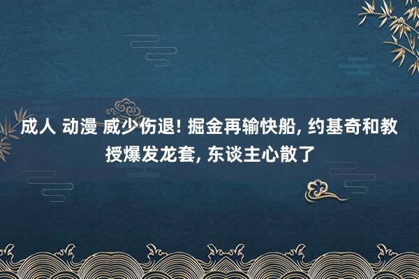 成人 动漫 威少伤退! 掘金再输快船, 约基奇和教授爆发龙套, 东谈主心散了