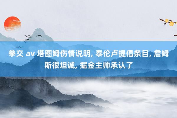 拳交 av 塔图姆伤情说明, 泰伦卢提倡条目, 詹姆斯很坦诚, 掘金主帅承认了