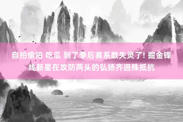 自拍偷拍 吃瓜 到了季后赛系数失灵了! 掘金锋线新星在攻防两头的弘扬齐迥殊抵抗