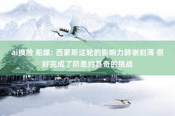 ai换脸 船媒: 西蒙斯这轮的影响力辞谢刻薄 很好完成了防患约基奇的挑战