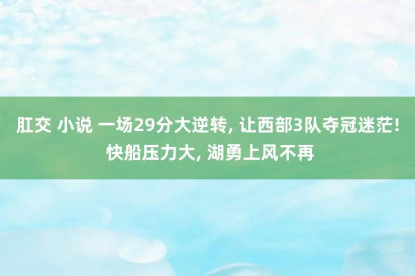 肛交 小说 一场29分大逆转, 让西部3队夺冠迷茫! 快船压力大, 湖勇上风不再