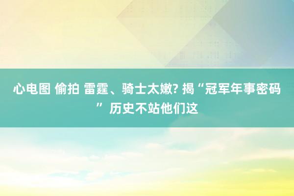 心电图 偷拍 雷霆、骑士太嫩? 揭“冠军年事密码” 历史不站他们这