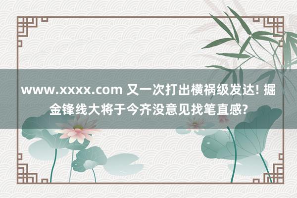 www.xxxx.com 又一次打出横祸级发达! 掘金锋线大将于今齐没意见找笔直感?