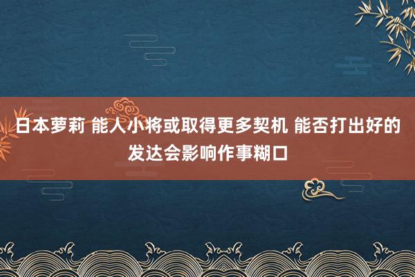 日本萝莉 能人小将或取得更多契机 能否打出好的发达会影响作事糊口
