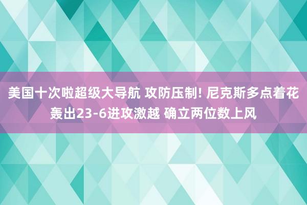 美国十次啦超级大导航 攻防压制! 尼克斯多点着花轰出23-6进攻激越 确立两位数上风
