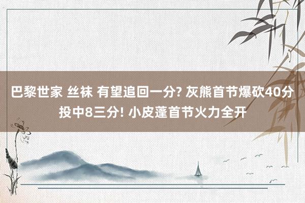 巴黎世家 丝袜 有望追回一分? 灰熊首节爆砍40分投中8三分! 小皮蓬首节火力全开