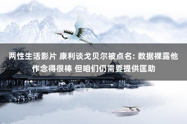 两性生活影片 康利谈戈贝尔被点名: 数据裸露他作念得很棒 但咱们仍需要提供匡助