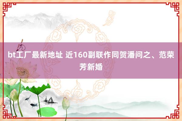 bt工厂最新地址 近160副联作同贺潘问之、范荣芳新婚