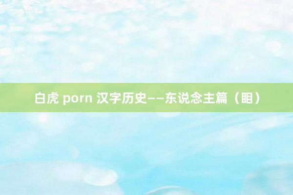 白虎 porn 汉字历史——东说念主篇（䀠）