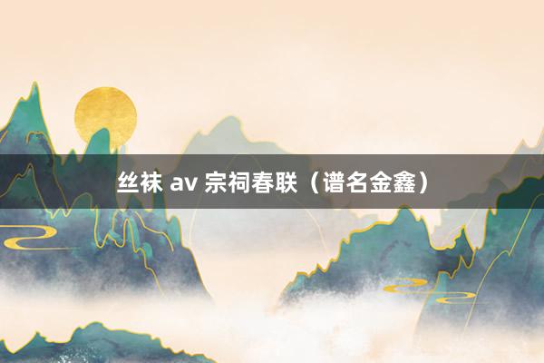 丝袜 av 宗祠春联（谱名金鑫）