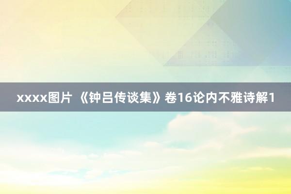 xxxx图片 《钟吕传谈集》卷16论内不雅诗解1