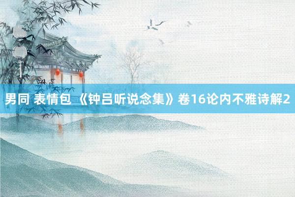 男同 表情包 《钟吕听说念集》卷16论内不雅诗解2