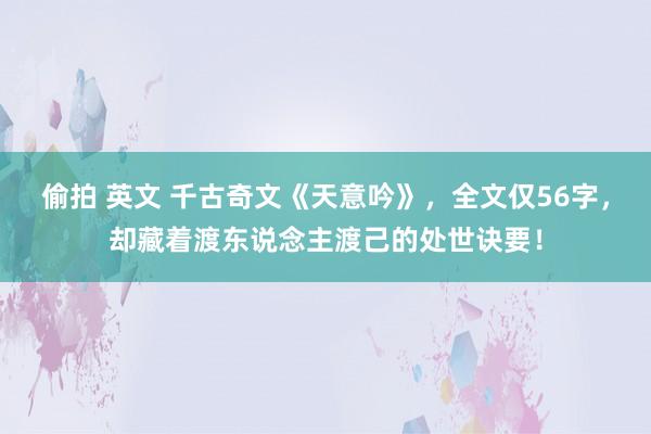 偷拍 英文 千古奇文《天意吟》，全文仅56字，却藏着渡东说念主渡己的处世诀要！