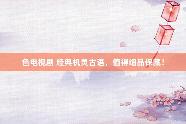 色电视剧 经典机灵古语，值得细品保藏！