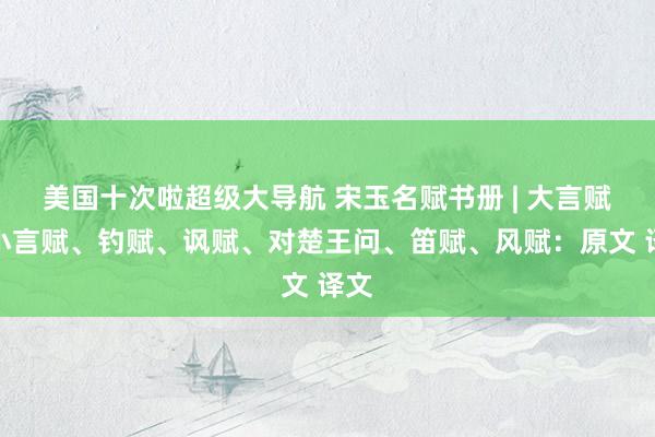 美国十次啦超级大导航 宋玉名赋书册 | 大言赋、小言赋、钓赋、讽赋、对楚王问、笛赋、风赋：原文 译文