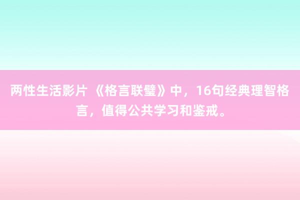 两性生活影片 《格言联璧》中，16句经典理智格言，值得公共学习和鉴戒。
