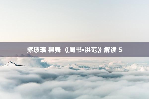 擦玻璃 裸舞 《周书•洪范》解读 5