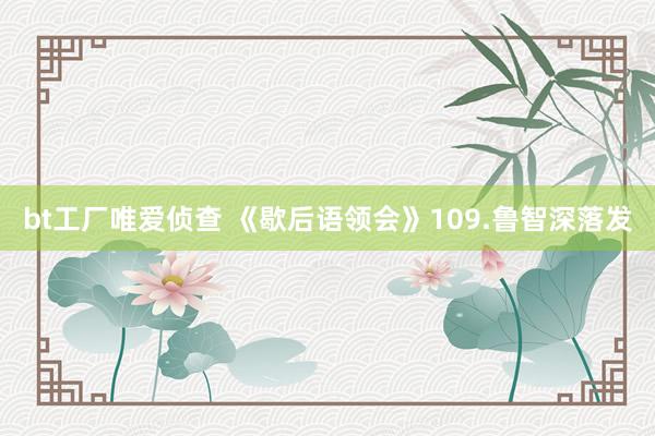 bt工厂唯爱侦查 《歇后语领会》109.鲁智深落发