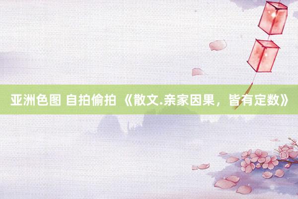 亚洲色图 自拍偷拍 《散文.亲家因果，皆有定数》