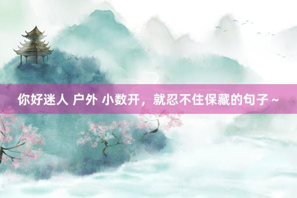 你好迷人 户外 小数开，就忍不住保藏的句子～