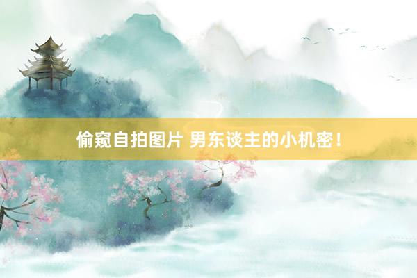 偷窥自拍图片 男东谈主的小机密！