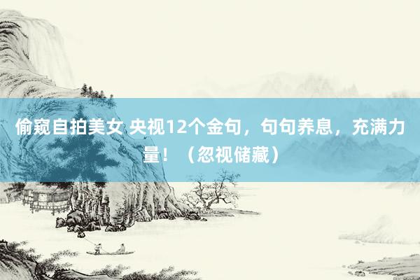 偷窥自拍美女 央视12个金句，句句养息，充满力量！（忽视储藏）