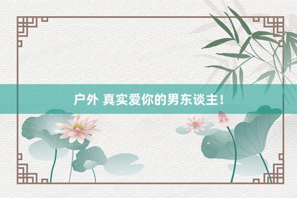 户外 真实爱你的男东谈主！
