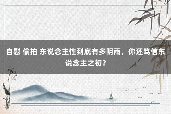 自慰 偷拍 东说念主性到底有多阴雨，你还笃信东说念主之初？