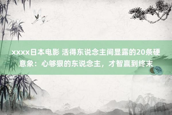 xxxx日本电影 活得东说念主间显露的20条硬意象：心够狠的东说念主，才智赢到终末