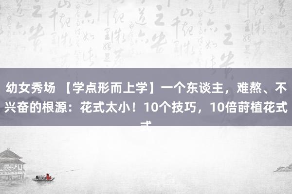 幼女秀场 【学点形而上学】一个东谈主，难熬、不兴奋的根源：花式太小！10个技巧，10倍莳植花式