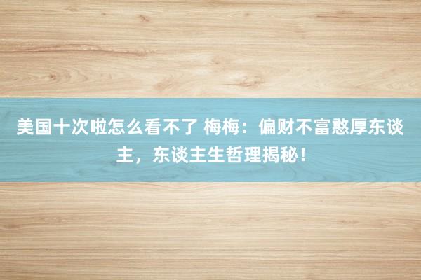 美国十次啦怎么看不了 梅梅：偏财不富憨厚东谈主，东谈主生哲理揭秘！