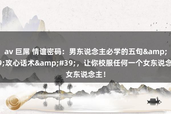av 巨屌 情谊密码：男东说念主必学的五句&#39;攻心话术&#39;，让你校服任何一个女东说念主！