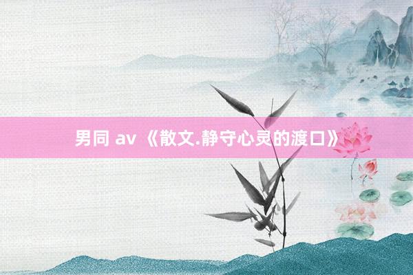 男同 av 《散文.静守心灵的渡口》