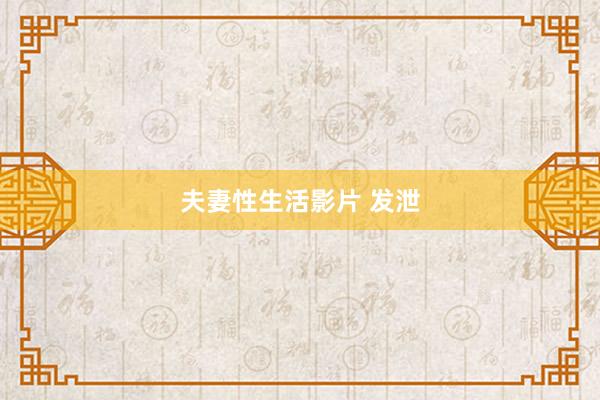 夫妻性生活影片 发泄