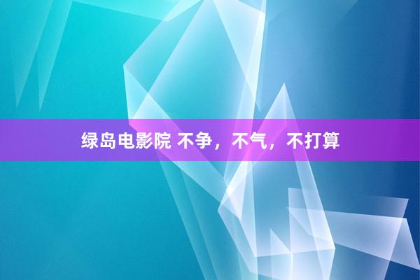 绿岛电影院 不争，不气，不打算