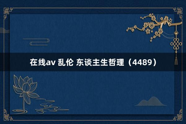 在线av 乱伦 东谈主生哲理（4489）