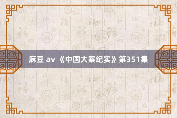 麻豆 av 《中国大案纪实》第351集