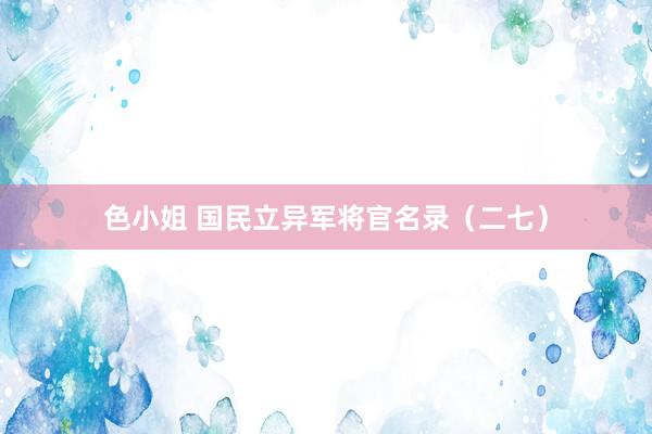 色小姐 国民立异军将官名录（二七）