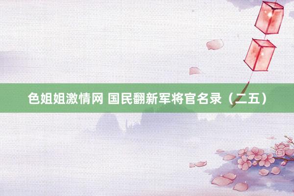 色姐姐激情网 国民翻新军将官名录（二五）