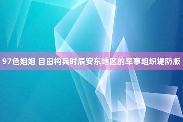 97色姐姐 目田构兵时辰安东地区的军事组织堤防版