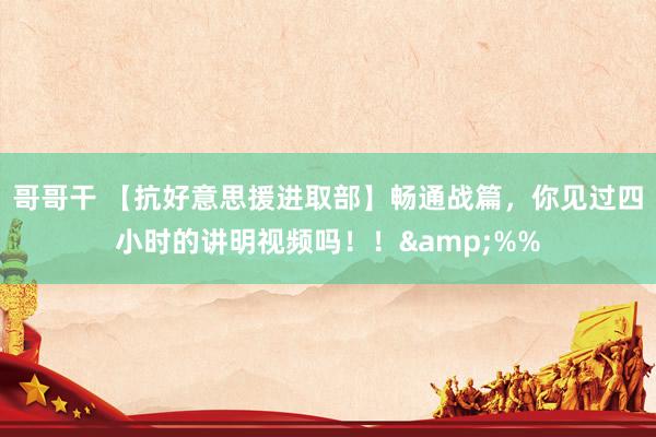 哥哥干 【抗好意思援进取部】畅通战篇，你见过四小时的讲明视频吗！！&%%