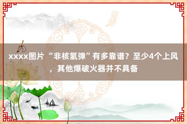 xxxx图片 “非核氢弹”有多靠谱？至少4个上风，其他爆破火器并不具备